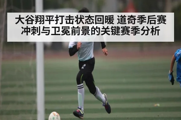 大谷翔平打击状态回暖 道奇季后赛冲刺与卫冕前景的关键赛季分析