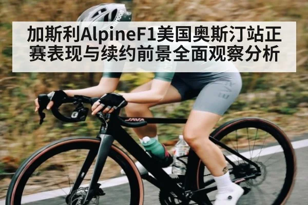 加斯利AlpineF1美国奥斯汀站正赛表现与续约前景全面观察分析