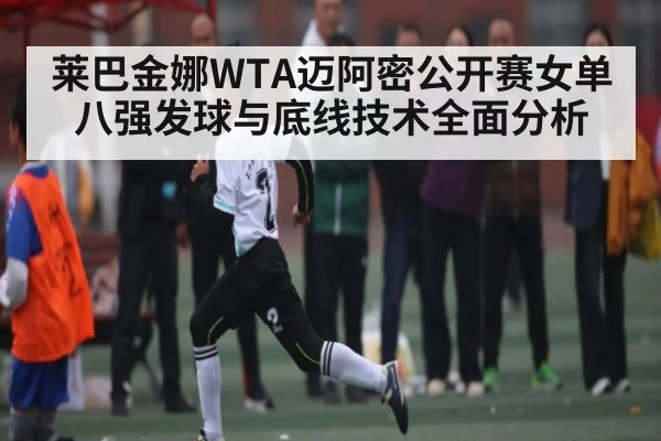莱巴金娜WTA迈阿密公开赛女单八强发球与底线技术全面分析
