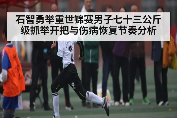 石智勇举重世锦赛男子七十三公斤级抓举开把与伤病恢复节奏分析